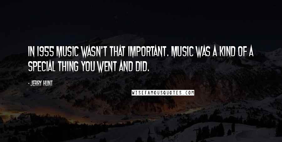 Jerry Hunt Quotes: In 1955 music wasn't that important. Music was a kind of a special thing you went and did.