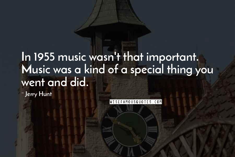 Jerry Hunt Quotes: In 1955 music wasn't that important. Music was a kind of a special thing you went and did.