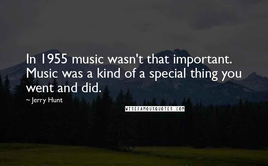 Jerry Hunt Quotes: In 1955 music wasn't that important. Music was a kind of a special thing you went and did.