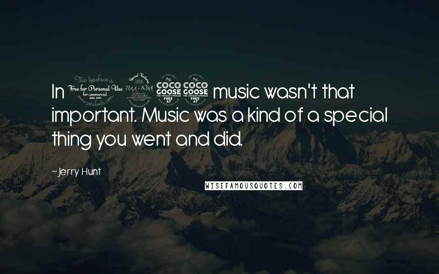 Jerry Hunt Quotes: In 1955 music wasn't that important. Music was a kind of a special thing you went and did.