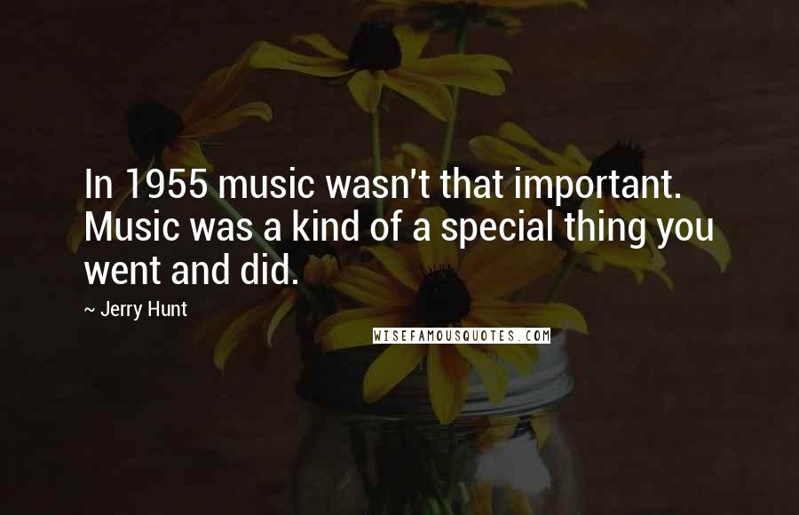 Jerry Hunt Quotes: In 1955 music wasn't that important. Music was a kind of a special thing you went and did.