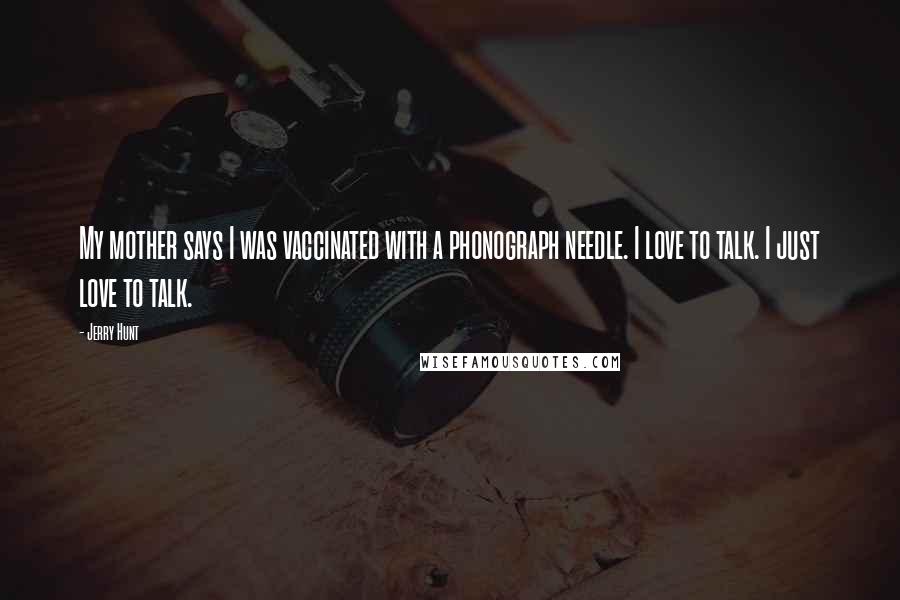 Jerry Hunt Quotes: My mother says I was vaccinated with a phonograph needle. I love to talk. I just love to talk.