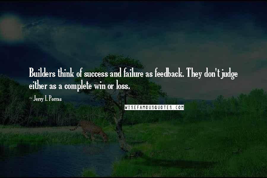 Jerry I. Porras Quotes: Builders think of success and failure as feedback. They don't judge either as a complete win or loss.