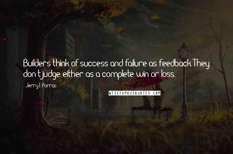 Jerry I. Porras Quotes: Builders think of success and failure as feedback. They don't judge either as a complete win or loss.