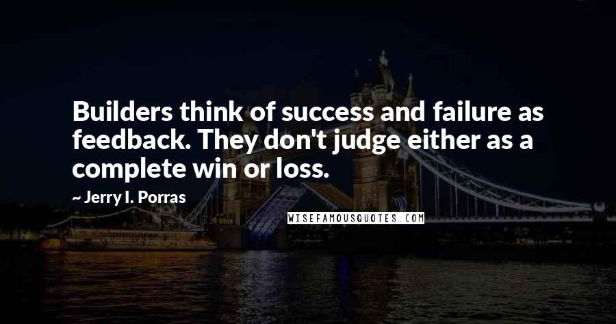 Jerry I. Porras Quotes: Builders think of success and failure as feedback. They don't judge either as a complete win or loss.