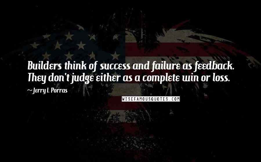 Jerry I. Porras Quotes: Builders think of success and failure as feedback. They don't judge either as a complete win or loss.