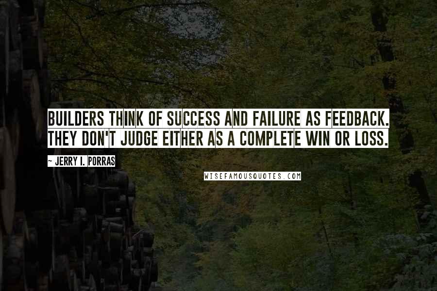 Jerry I. Porras Quotes: Builders think of success and failure as feedback. They don't judge either as a complete win or loss.