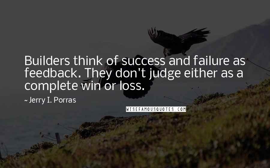 Jerry I. Porras Quotes: Builders think of success and failure as feedback. They don't judge either as a complete win or loss.