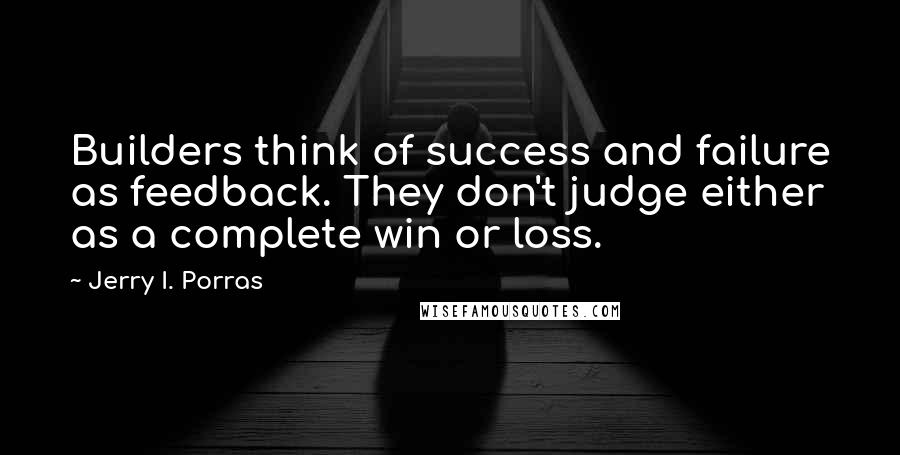 Jerry I. Porras Quotes: Builders think of success and failure as feedback. They don't judge either as a complete win or loss.