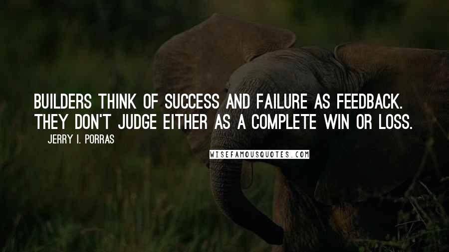 Jerry I. Porras Quotes: Builders think of success and failure as feedback. They don't judge either as a complete win or loss.