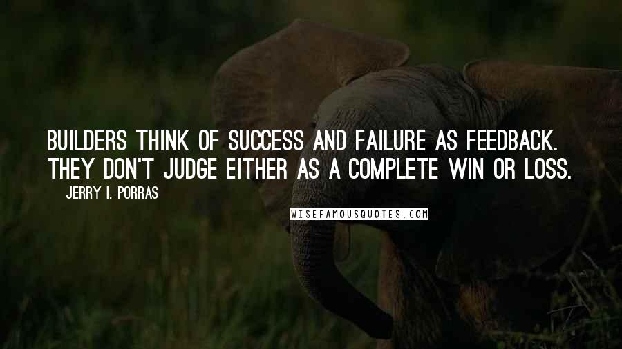 Jerry I. Porras Quotes: Builders think of success and failure as feedback. They don't judge either as a complete win or loss.