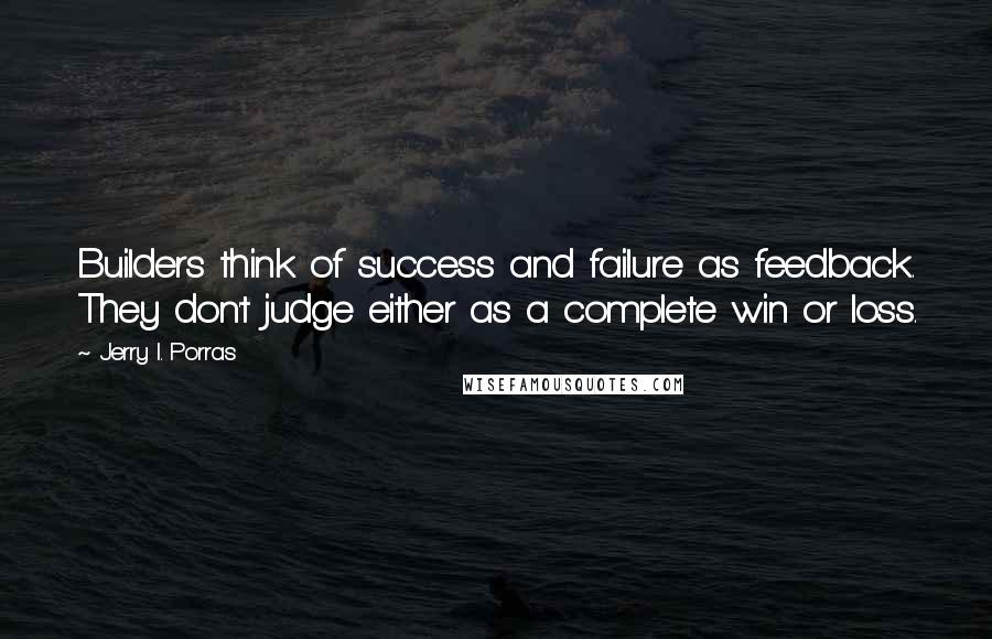 Jerry I. Porras Quotes: Builders think of success and failure as feedback. They don't judge either as a complete win or loss.