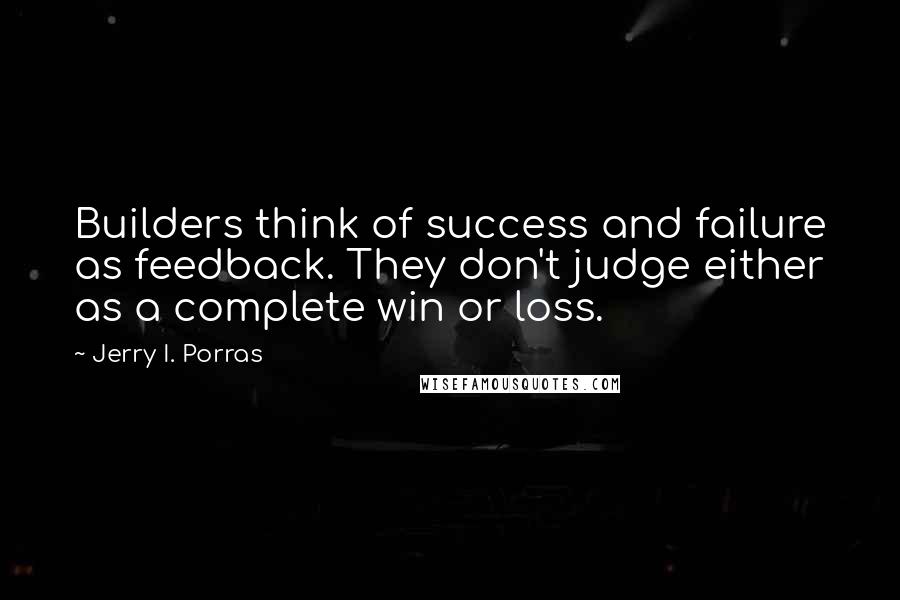 Jerry I. Porras Quotes: Builders think of success and failure as feedback. They don't judge either as a complete win or loss.