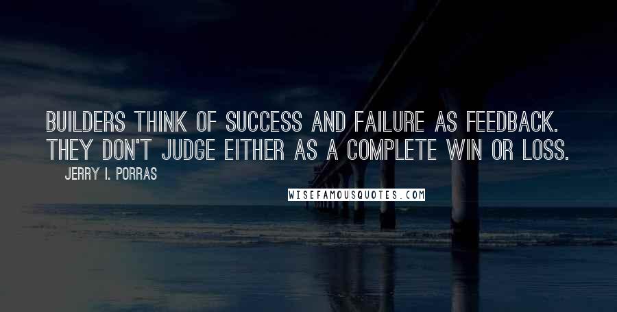 Jerry I. Porras Quotes: Builders think of success and failure as feedback. They don't judge either as a complete win or loss.