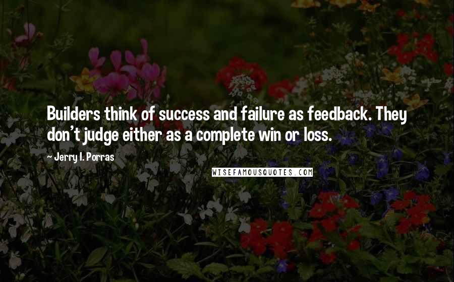 Jerry I. Porras Quotes: Builders think of success and failure as feedback. They don't judge either as a complete win or loss.