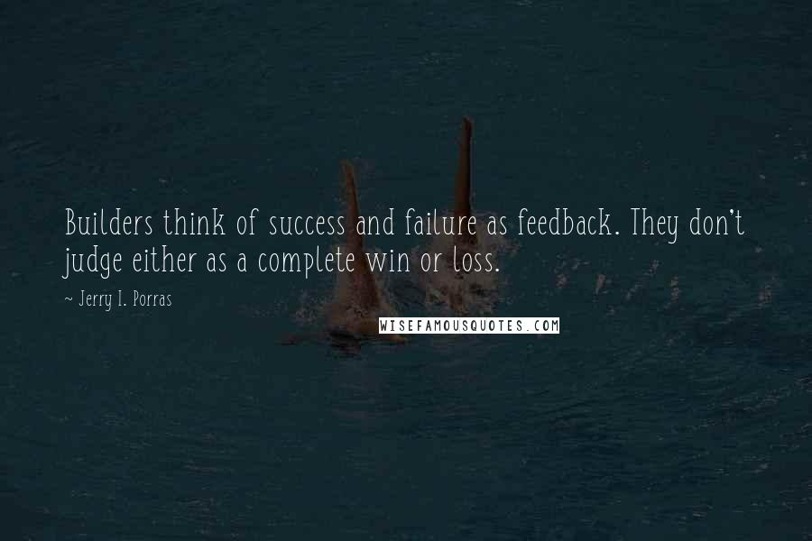 Jerry I. Porras Quotes: Builders think of success and failure as feedback. They don't judge either as a complete win or loss.