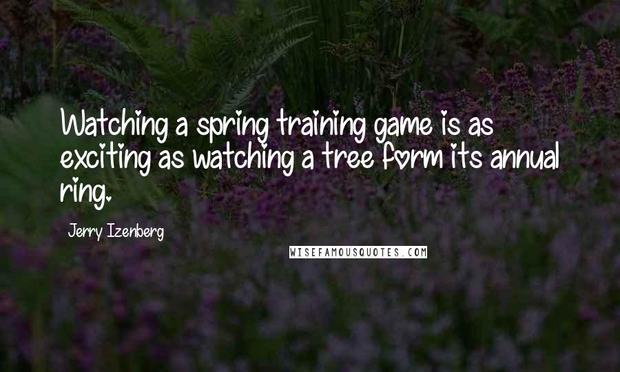 Jerry Izenberg Quotes: Watching a spring training game is as exciting as watching a tree form its annual ring.