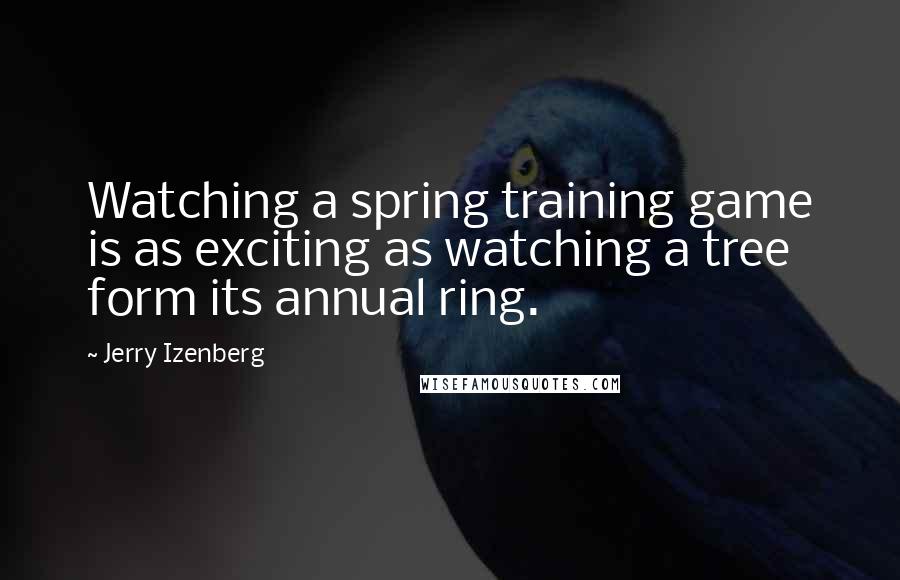 Jerry Izenberg Quotes: Watching a spring training game is as exciting as watching a tree form its annual ring.