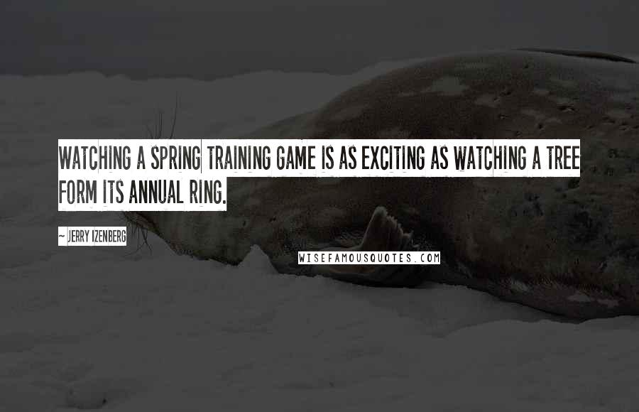 Jerry Izenberg Quotes: Watching a spring training game is as exciting as watching a tree form its annual ring.