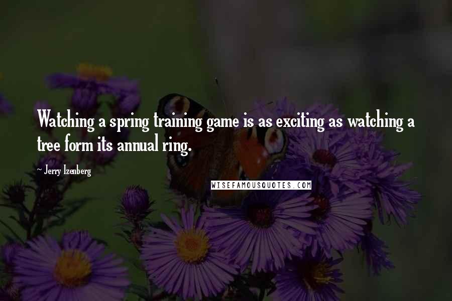 Jerry Izenberg Quotes: Watching a spring training game is as exciting as watching a tree form its annual ring.