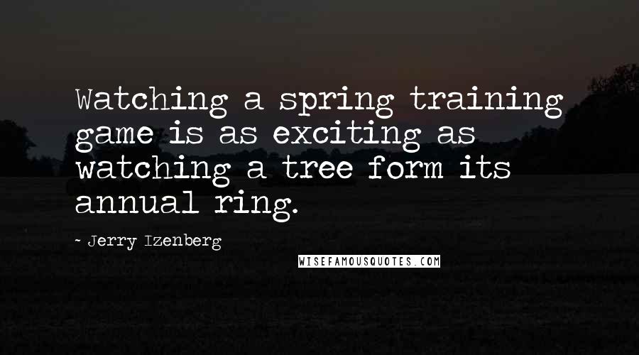 Jerry Izenberg Quotes: Watching a spring training game is as exciting as watching a tree form its annual ring.