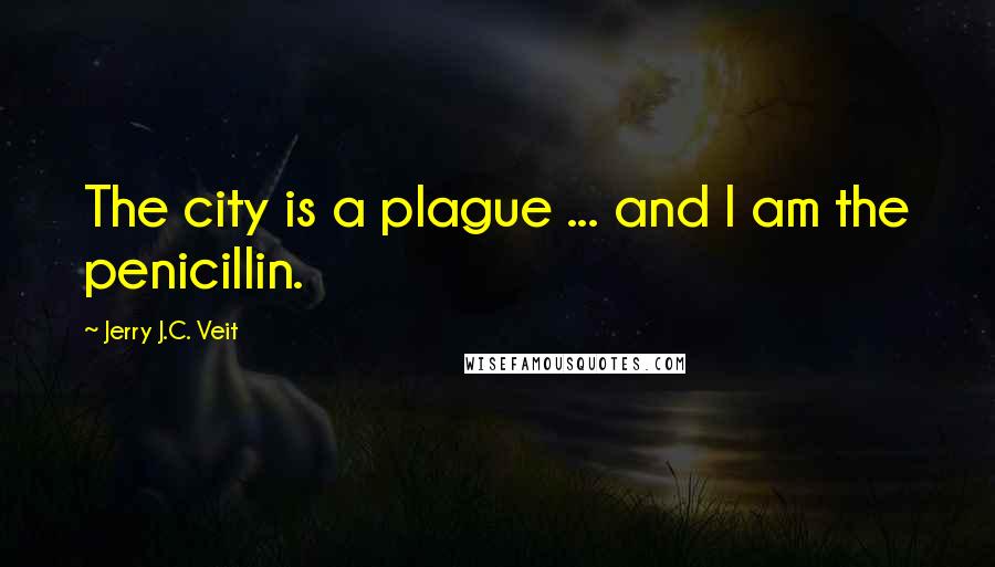 Jerry J.C. Veit Quotes: The city is a plague ... and I am the penicillin.