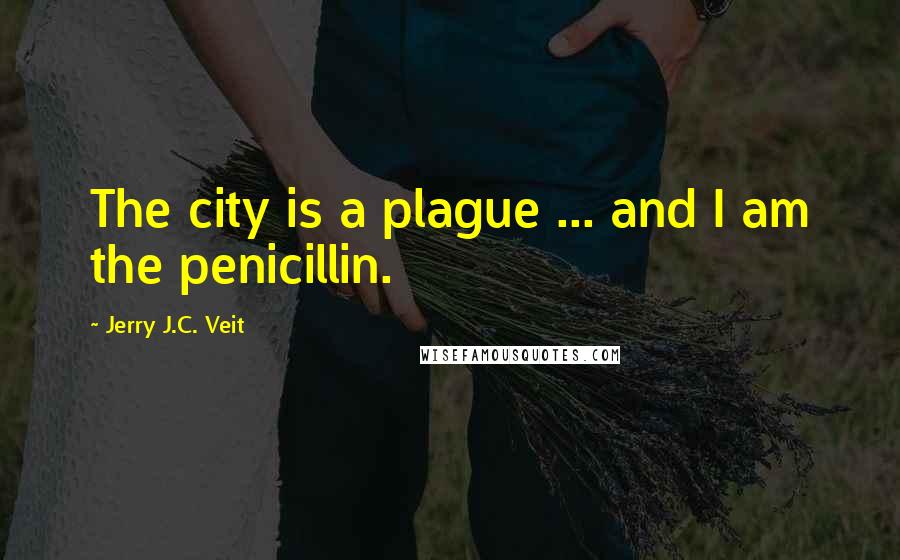 Jerry J.C. Veit Quotes: The city is a plague ... and I am the penicillin.