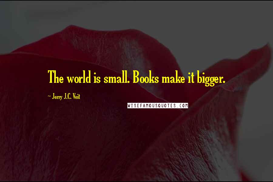Jerry J.C. Veit Quotes: The world is small. Books make it bigger.