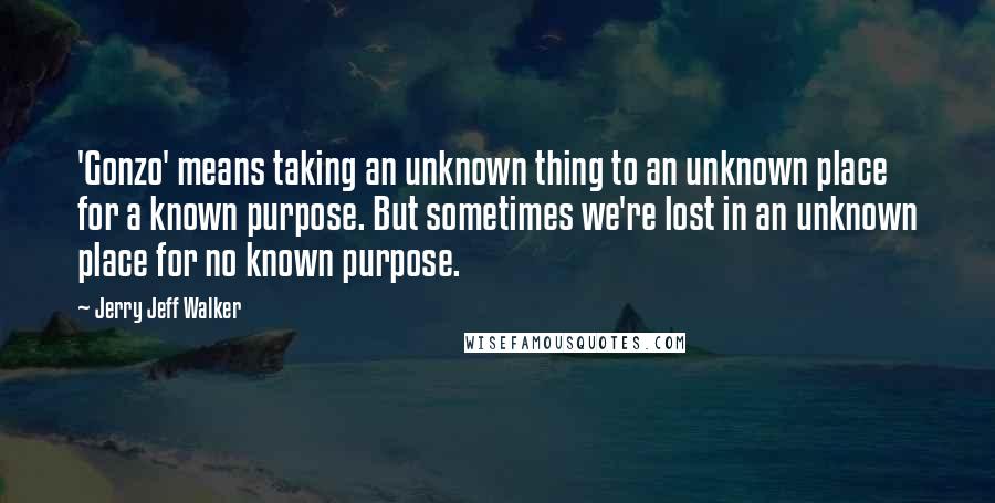 Jerry Jeff Walker Quotes: 'Gonzo' means taking an unknown thing to an unknown place for a known purpose. But sometimes we're lost in an unknown place for no known purpose.