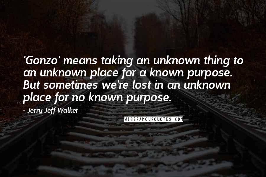 Jerry Jeff Walker Quotes: 'Gonzo' means taking an unknown thing to an unknown place for a known purpose. But sometimes we're lost in an unknown place for no known purpose.