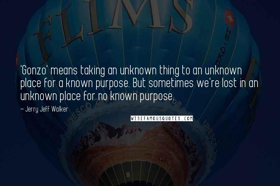 Jerry Jeff Walker Quotes: 'Gonzo' means taking an unknown thing to an unknown place for a known purpose. But sometimes we're lost in an unknown place for no known purpose.