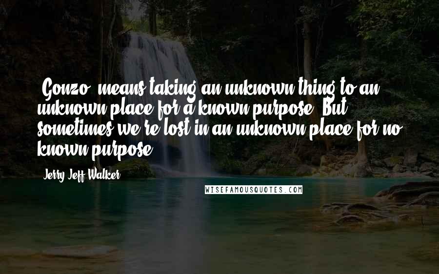 Jerry Jeff Walker Quotes: 'Gonzo' means taking an unknown thing to an unknown place for a known purpose. But sometimes we're lost in an unknown place for no known purpose.