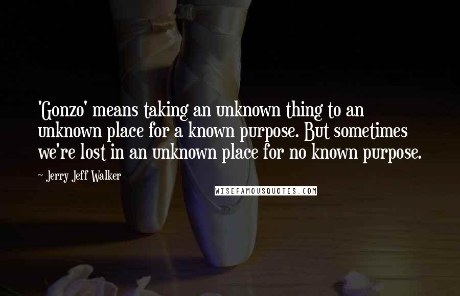 Jerry Jeff Walker Quotes: 'Gonzo' means taking an unknown thing to an unknown place for a known purpose. But sometimes we're lost in an unknown place for no known purpose.