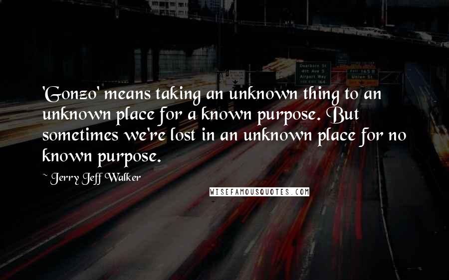 Jerry Jeff Walker Quotes: 'Gonzo' means taking an unknown thing to an unknown place for a known purpose. But sometimes we're lost in an unknown place for no known purpose.