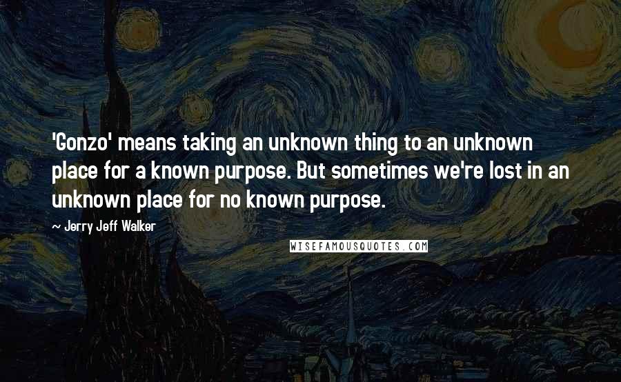 Jerry Jeff Walker Quotes: 'Gonzo' means taking an unknown thing to an unknown place for a known purpose. But sometimes we're lost in an unknown place for no known purpose.