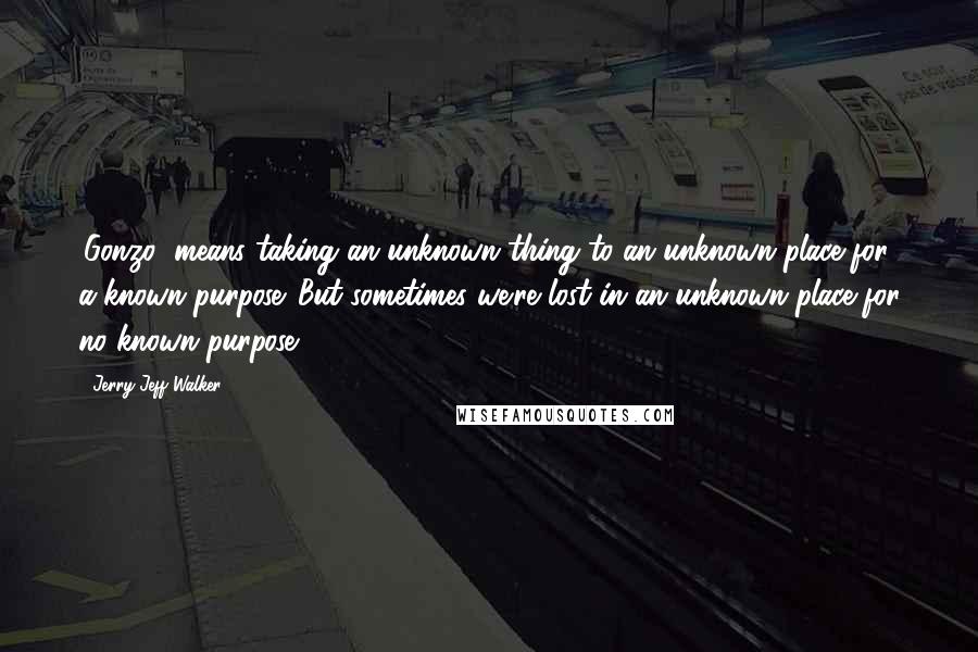 Jerry Jeff Walker Quotes: 'Gonzo' means taking an unknown thing to an unknown place for a known purpose. But sometimes we're lost in an unknown place for no known purpose.