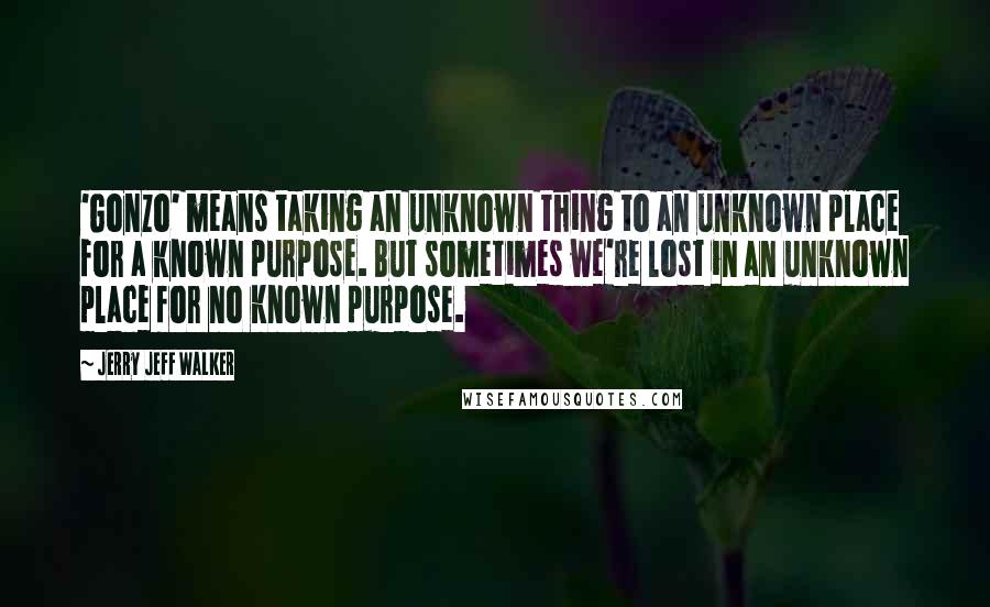 Jerry Jeff Walker Quotes: 'Gonzo' means taking an unknown thing to an unknown place for a known purpose. But sometimes we're lost in an unknown place for no known purpose.