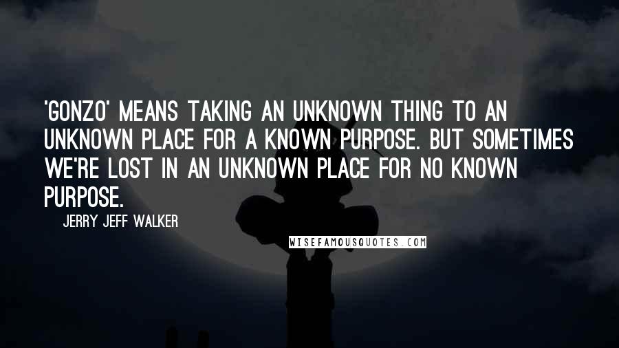 Jerry Jeff Walker Quotes: 'Gonzo' means taking an unknown thing to an unknown place for a known purpose. But sometimes we're lost in an unknown place for no known purpose.