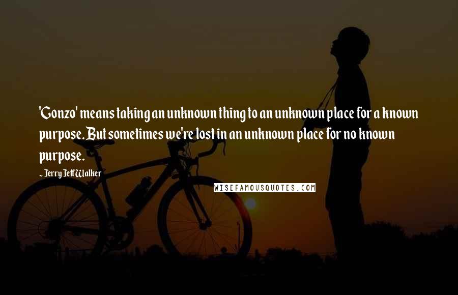 Jerry Jeff Walker Quotes: 'Gonzo' means taking an unknown thing to an unknown place for a known purpose. But sometimes we're lost in an unknown place for no known purpose.