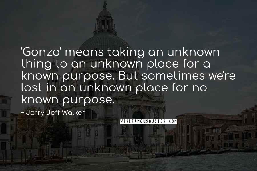 Jerry Jeff Walker Quotes: 'Gonzo' means taking an unknown thing to an unknown place for a known purpose. But sometimes we're lost in an unknown place for no known purpose.