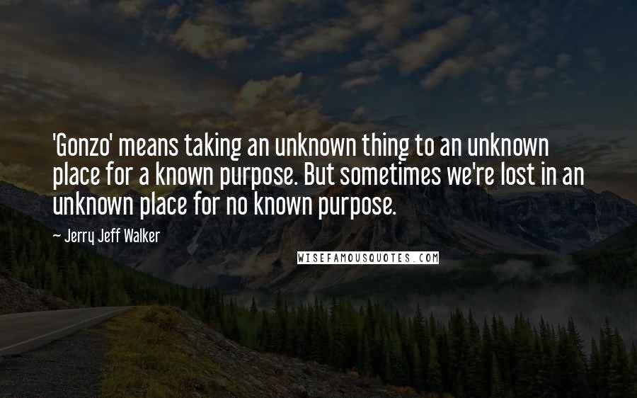 Jerry Jeff Walker Quotes: 'Gonzo' means taking an unknown thing to an unknown place for a known purpose. But sometimes we're lost in an unknown place for no known purpose.