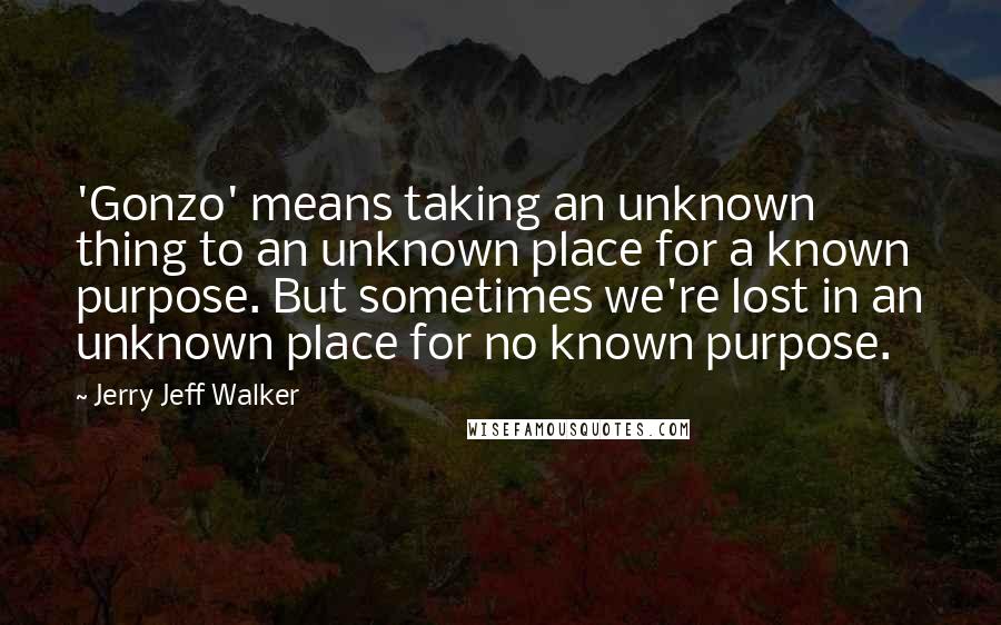 Jerry Jeff Walker Quotes: 'Gonzo' means taking an unknown thing to an unknown place for a known purpose. But sometimes we're lost in an unknown place for no known purpose.