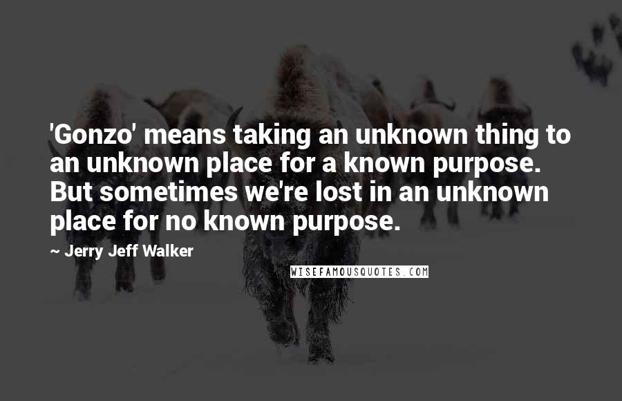 Jerry Jeff Walker Quotes: 'Gonzo' means taking an unknown thing to an unknown place for a known purpose. But sometimes we're lost in an unknown place for no known purpose.