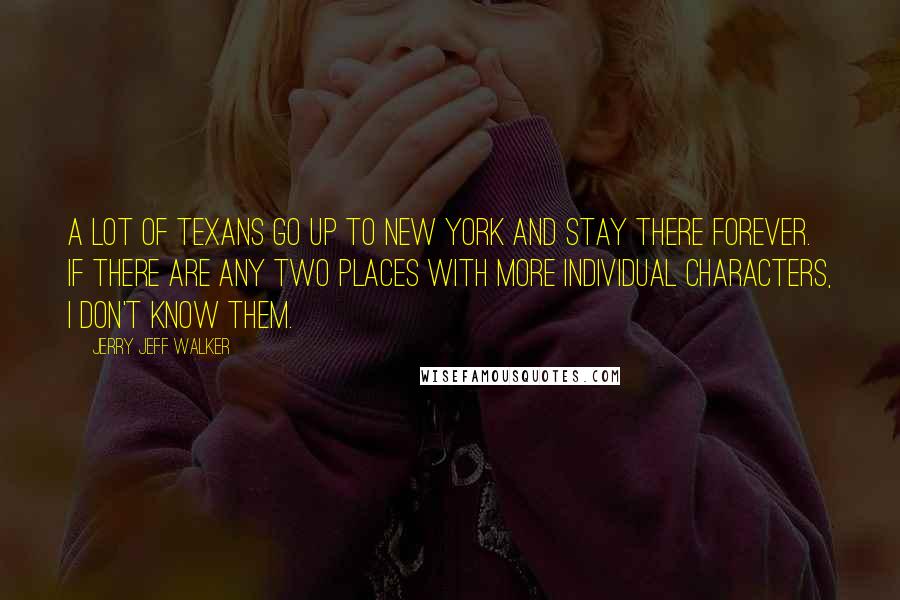 Jerry Jeff Walker Quotes: A lot of Texans go up to New York and stay there forever. If there are any two places with more individual characters, I don't know them.