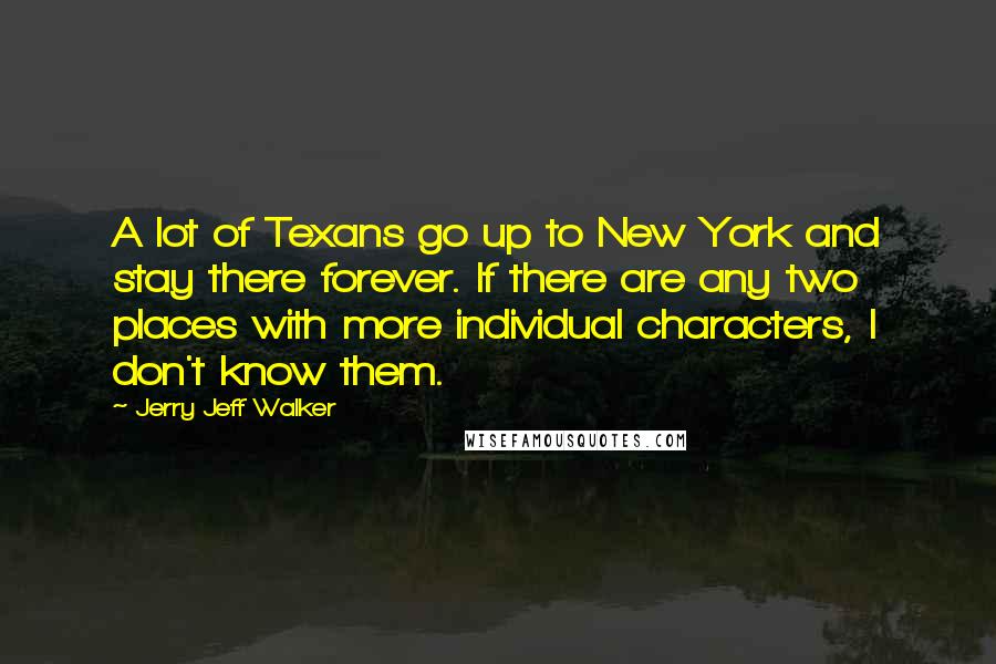 Jerry Jeff Walker Quotes: A lot of Texans go up to New York and stay there forever. If there are any two places with more individual characters, I don't know them.