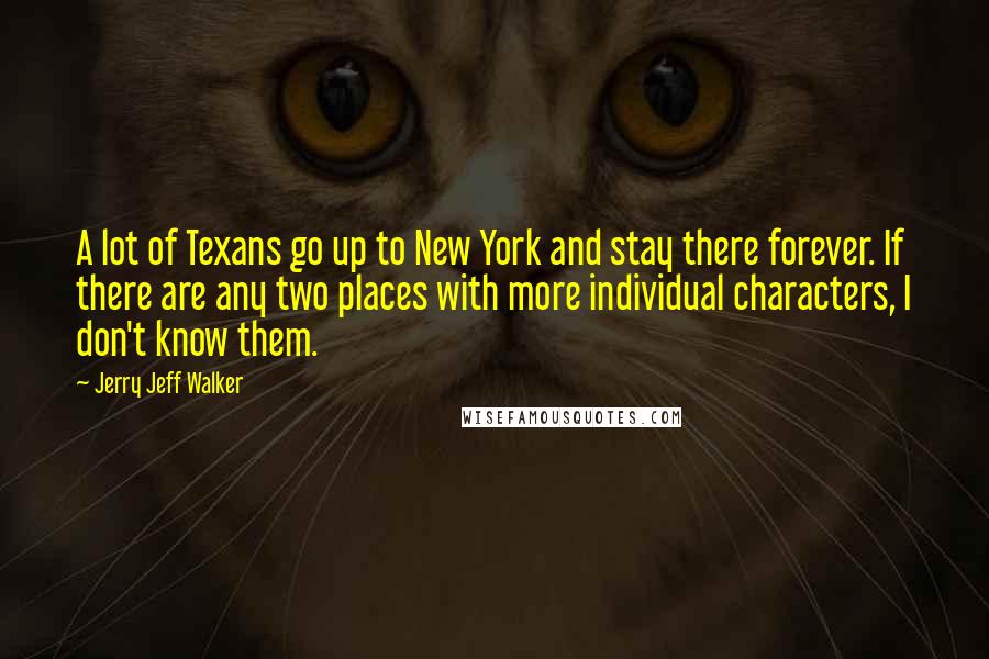 Jerry Jeff Walker Quotes: A lot of Texans go up to New York and stay there forever. If there are any two places with more individual characters, I don't know them.