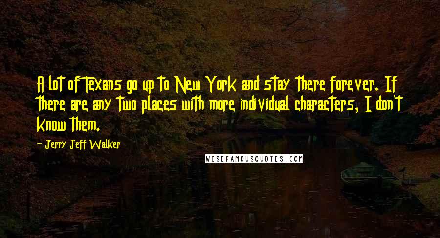 Jerry Jeff Walker Quotes: A lot of Texans go up to New York and stay there forever. If there are any two places with more individual characters, I don't know them.
