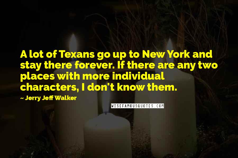 Jerry Jeff Walker Quotes: A lot of Texans go up to New York and stay there forever. If there are any two places with more individual characters, I don't know them.