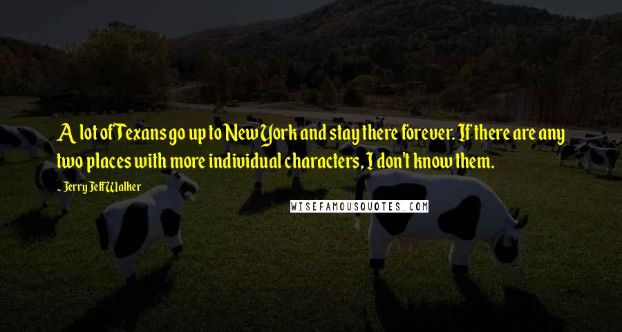 Jerry Jeff Walker Quotes: A lot of Texans go up to New York and stay there forever. If there are any two places with more individual characters, I don't know them.