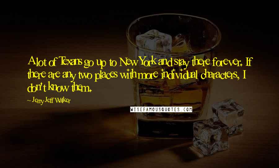 Jerry Jeff Walker Quotes: A lot of Texans go up to New York and stay there forever. If there are any two places with more individual characters, I don't know them.